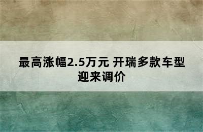 最高涨幅2.5万元 开瑞多款车型迎来调价